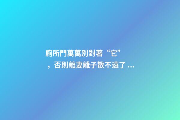 廁所門萬萬別對著“它”，否則離妻離子散不遠了，趕緊改！